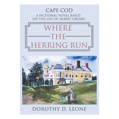 "Where the Herring Run: A Fictional Novel Based on the Life of Albert Crosby" - "" ("Leone Dorot