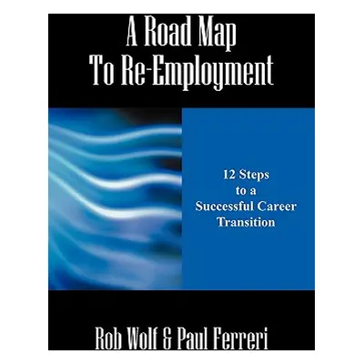 "A Road Map to Re-Employment: 12 Steps to a Successful Career Transition" - "" ("Wolf Rob")