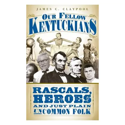 "Our Fellow Kentuckians: Rascals, Heroes and Just Plain Uncommon Folk" - "" ("Claypool James C."