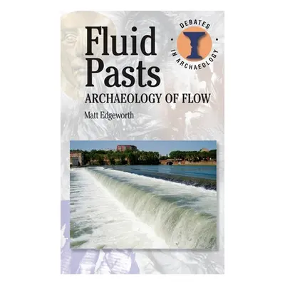 "Fluid Pasts: Archaeology of Flow" - "" ("Edgeworth Matthew")