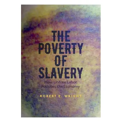 "The Poverty of Slavery: How Unfree Labor Pollutes the Economy" - "" ("Wright Robert E.")