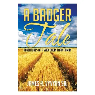 "A Badger Tale: Adventures of a Wisconsin Farm Family" - "" ("Vyvyan James R. Sr.")