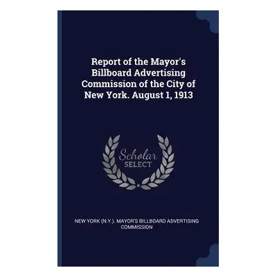 "Report of the Mayor's Billboard Advertising Commission of the City of New York. August 1, 1913"