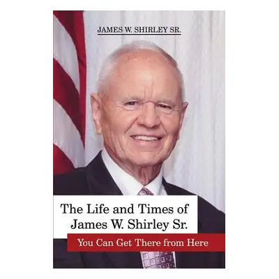 "The Life and Times of James W. Shirley Sr. You Can Get There from Here" - "" ("Shirley Jim Sr."