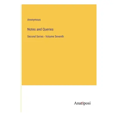 "Notes and Queries: Second Series - Volume Seventh" - "" ("Anonymous")