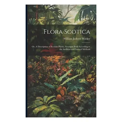 "Flora Scotica; or, A Description of Scottish Plants, Arranged Both According to the Artificial 