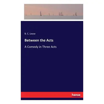 "Between the Acts: A Comedy in Three Acts" - "" ("Lease B. C.")