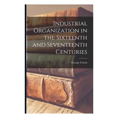 "Industrial Organization in the Sixteenth and Seventeenth Centuries" - "" ("Unwin George 1870-19