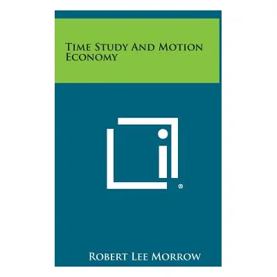 "Time Study and Motion Economy" - "" ("Morrow Robert Lee")