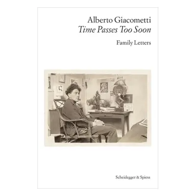 "Alberto Giacometti--Time Passes Too Soon: Family Letters" - "" ("Alberto Giacometti Foundation"