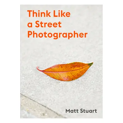 "Think Like a Street Photographer: How to Think Like a Street Photographer" - "" ("Stuart Matt")