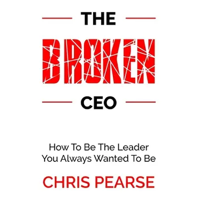 "The Broken CEO: How To Be The Leader You Always Wanted To Be" - "" ("Pearse Chris")