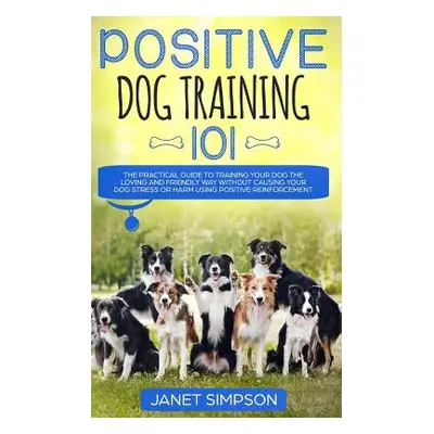 "Positive Dog Training 101: The Practical Guide to Training Your Dog the Loving and Friendly Way