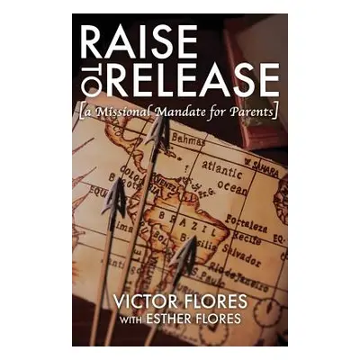 "Raise to Release: A Missional Mandate for Parents" - "" ("Flores Victor")