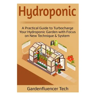 Hydroponic: A Practical Guide to Turbocharge Your Hydroponic Garden with Focus on New Technique 