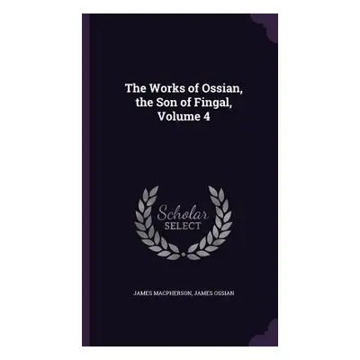 "The Works of Ossian, the Son of Fingal, Volume 4" - "" ("MacPherson James")