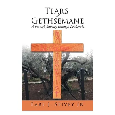 "Tears of Gethsemane: A Pastor's Journey through Leukemia" - "" ("Spivey Earl J. Jr.")