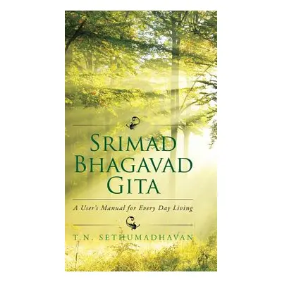 "Srimad Bhagavad Gita: A User's Manual for Every Day Living" - "" ("T. N. Sethumadhavan")