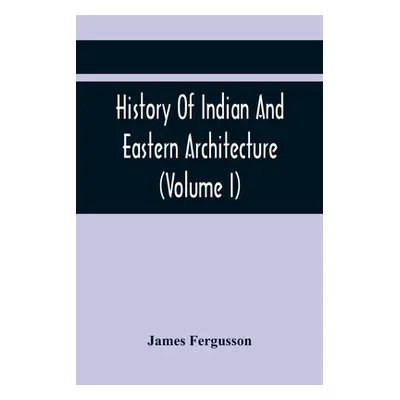 "History Of Indian And Eastern Architecture (Volume I)" - "" ("Fergusson James")