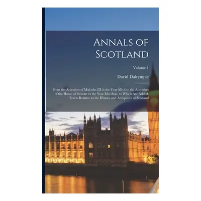 "Annals of Scotland: From the Accession of Malcolm III in the Year Mlvii to the Accession of the