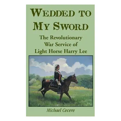 "Wedded to My Sword: The Revolutionary War Service of Light Horse Harry Lee" - "" ("Cecere Micha