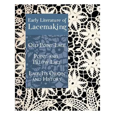 "Early Literature of Lacemaking: Old Point Lace, Point and Pillow Lace, Lace: Its Origin and His