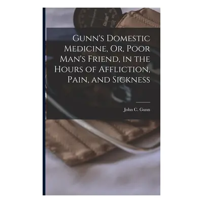 "Gunn's Domestic Medicine, Or, Poor Man's Friend, in the Hours of Affliction, Pain, and Sickness