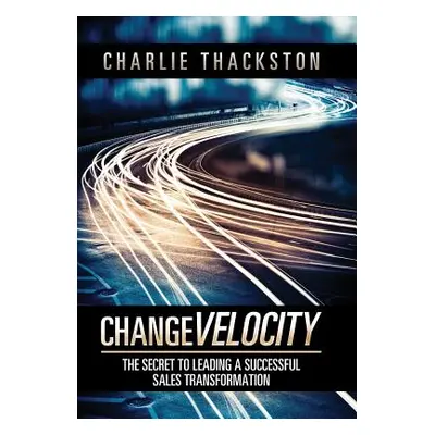 "Change Velocity: The Secret to Leading a Successful Sales Transformation" - "" ("Thackston Char