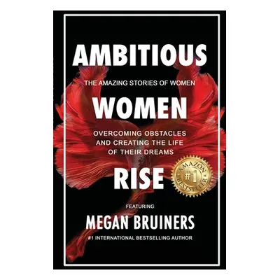 "Ambitious Women Rise: The Amazing Stories of Women Overcoming Obstacles and Creating the Life o