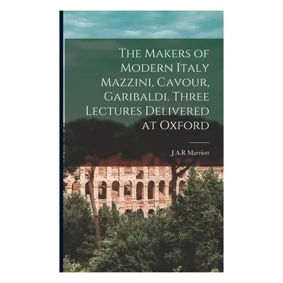 "The Makers of Modern Italy Mazzini, Cavour, Garibaldi. Three Lectures Delivered at Oxford" - ""