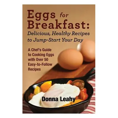 "Eggs for Breakfast: Delicious, Healthy Recipes to Jump-Start Your Day: A Chef's Guide to Cookin