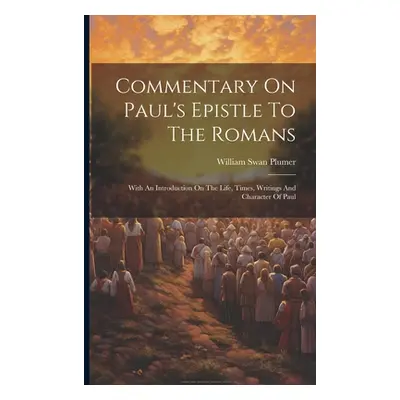 "Commentary On Paul's Epistle To The Romans: With An Introduction On The Life, Times, Writings A