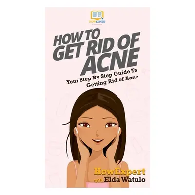 "How To Get Rid of Acne: Your Step By Step Guide To Getting Rid of Acne" - "" ("Howexpert")