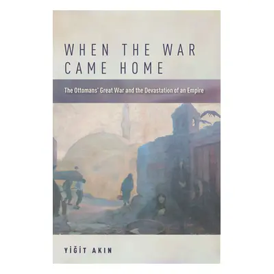 "When the War Came Home: The Ottomans' Great War and the Devastation of an Empire" - "" ("Akın Y