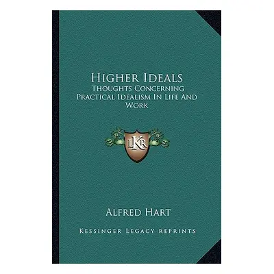 "Higher Ideals: Thoughts Concerning Practical Idealism In Life And Work" - "" ("Hart Alfred")