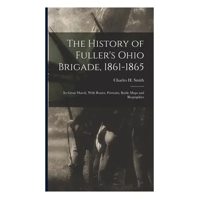 "The History of Fuller's Ohio Brigade, 1861-1865: Its Great March, With Roster, Portraits, Battl