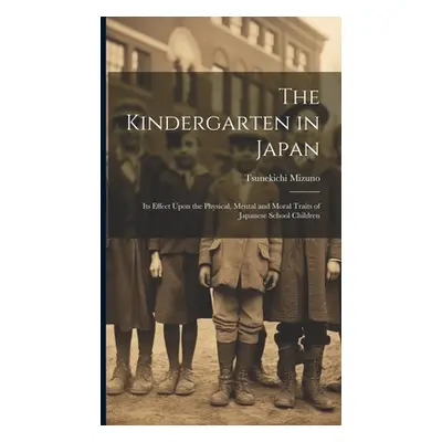 "The Kindergarten in Japan; its Effect Upon the Physical, Mental and Moral Traits of Japanese Sc