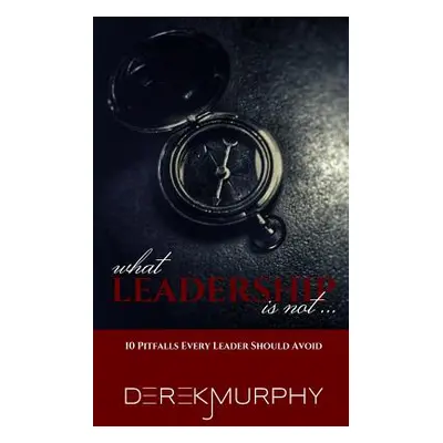 "What Leadership Is Not: 10 Pitfalls Every Leader Should Avoid" - "" ("Murphy Derek J.")