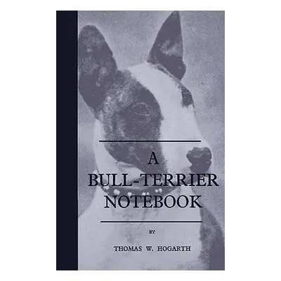 "A Bull-Terrier Notebook" - "" ("Hogarth Thomas W.")