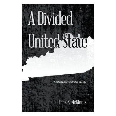 "A Divided United State: Kentucky and Neutrality in 1861" - "" ("McGinnis Linda S.")