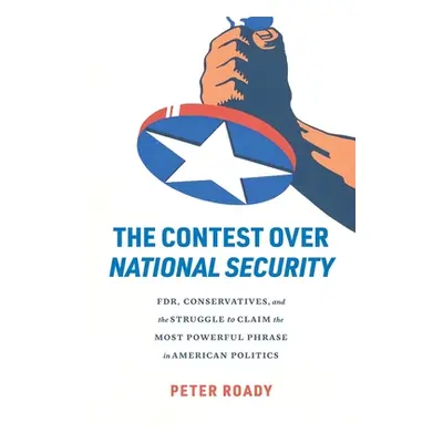 "The Contest Over National Security: Fdr, Conservatives, and the Struggle to Claim the Most Powe