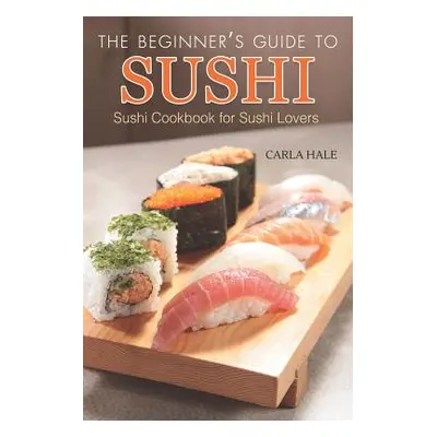 "The Beginner's Guide to Sushi: Sushi Cookbook for Sushi Lovers" - "" ("Hale Carla")