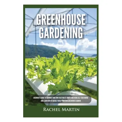 "Greenhouse Gardening: Beginner's Guide to Growing Your Own Vegetables, Fruits and Herbs All Yea