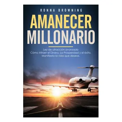 "Amanecer Millonario. Ley De Atraccin Avanzada: Cmo Atraer el Dinero, la Prosperidad y el xito. 