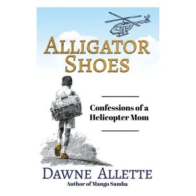 "Alligator Shoes: Confessions of a Helicopter Mom" - "" ("Allette Dawne")