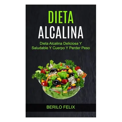 "Dieta Alcalina: Dieta Alcalina Deliciosa Y Saludable Y Cuerpo Y Perder Peso" - "" ("Felix Beril