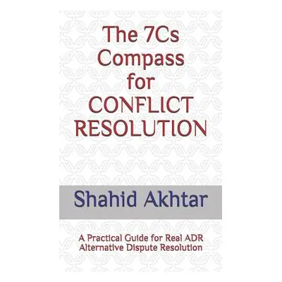 "The 7cs Compass for Conflict Resolution: A Practical Guide for Real Adr Alternative Dispute Res