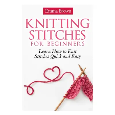 "Knitting Stitches for Beginners: Learn How to Knit Stitches Quick and Easy" - "" ("Brown Emma")