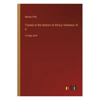 "Travels in the Interior of Africa; Volumes I & II: in large print" - "" ("Park Mungo")