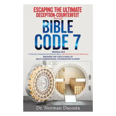 "Escaping the Ultimate Deception-Counterfeit Through BIBLE CODE 7: BREAKING THE CODE